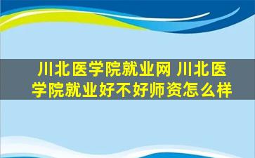 川北医学院就业网 川北医学院就业好不好师资怎么样